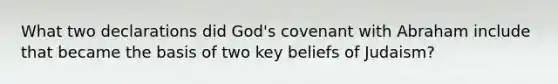 What two declarations did God's covenant with Abraham include that became the basis of two key beliefs of Judaism?