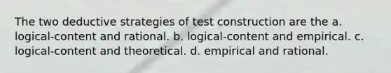 The two deductive strategies of test construction are the a. logical-content and rational. b. logical-content and empirical. c. logical-content and theoretical. d. empirical and rational.