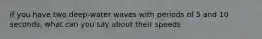 if you have two deep-water waves with periods of 5 and 10 seconds, what can you say about their speeds