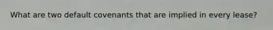 What are two default covenants that are implied in every lease?