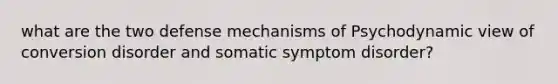 what are the two defense mechanisms of Psychodynamic view of conversion disorder and somatic symptom disorder?