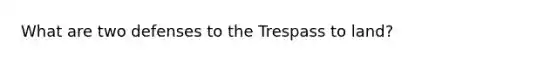 What are two defenses to the Trespass to land?