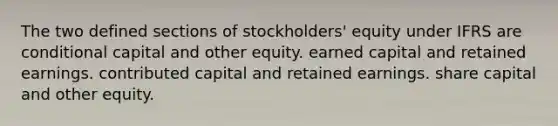 The two defined sections of stockholders' equity under IFRS are conditional capital and other equity. earned capital and retained earnings. contributed capital and retained earnings. share capital and other equity.