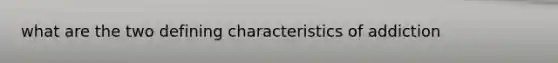 what are the two defining characteristics of addiction