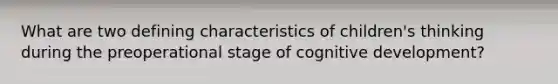 What are two defining characteristics of children's thinking during the preoperational stage of cognitive development?