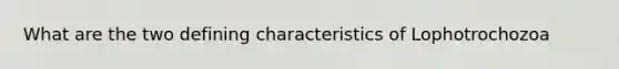 What are the two defining characteristics of Lophotrochozoa