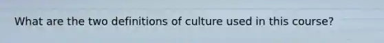 What are the two definitions of culture used in this course?