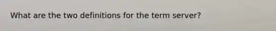 What are the two definitions for the term server?