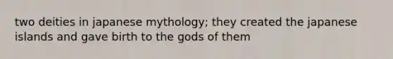 two deities in japanese mythology; they created the japanese islands and gave birth to the gods of them