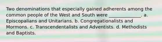 Two denominations that especially gained adherents among the common people of the West and South were ______________.​ ​a. Episcopalians and Unitarians.​ b. Congregationalists and Mormons. ​c. Transcendentalists and Adventists. d. Methodists and Baptists.