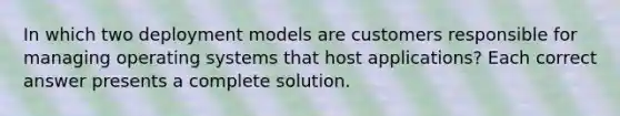 In which two deployment models are customers responsible for managing operating systems that host applications? Each correct answer presents a complete solution.