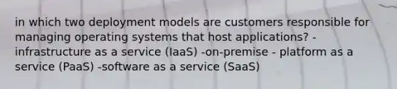 in which two deployment models are customers responsible for managing operating systems that host applications? -infrastructure as a service (IaaS) -on-premise - platform as a service (PaaS) -software as a service (SaaS)