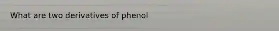 What are two derivatives of phenol