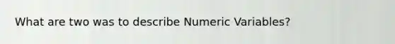 What are two was to describe Numeric Variables?