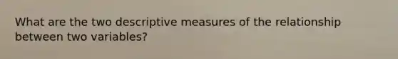 What are the two descriptive measures of the relationship between two variables?