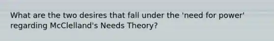 What are the two desires that fall under the 'need for power' regarding McClelland's Needs Theory?