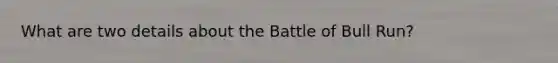 What are two details about the Battle of Bull Run?