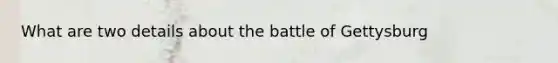 What are two details about the battle of Gettysburg