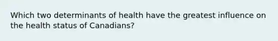 Which two determinants of health have the greatest influence on the health status of Canadians?