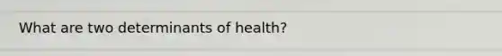 What are two determinants of health?