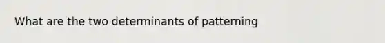 What are the two determinants of patterning