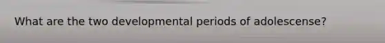 What are the two developmental periods of adolescense?