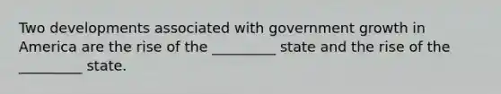 Two developments associated with government growth in America are the rise of the _________ state and the rise of the _________ state.