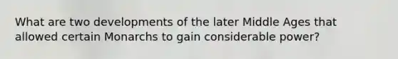 What are two developments of the later Middle Ages that allowed certain Monarchs to gain considerable power?