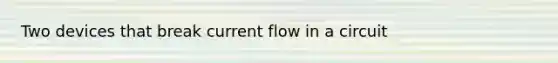 Two devices that break current flow in a circuit