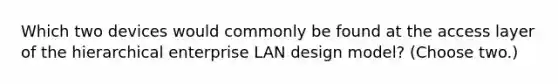 Which two devices would commonly be found at the access layer of the hierarchical enterprise LAN design model? (Choose two.)