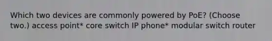 Which two devices are commonly powered by PoE? (Choose two.) access point* core switch IP phone* modular switch router