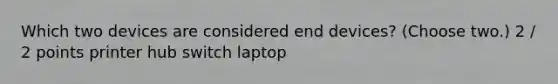 Which two devices are considered end devices? (Choose two.) 2 / 2 points printer hub switch laptop