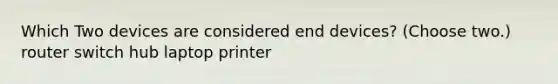 Which Two devices are considered end devices? (Choose two.) router switch hub laptop printer