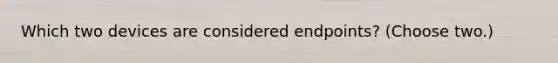 Which two devices are considered endpoints? (Choose two.)