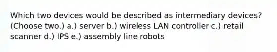 Which two devices would be described as intermediary devices? (Choose two.) a.) server b.) wireless LAN controller c.) retail scanner d.) IPS e.) assembly line robots