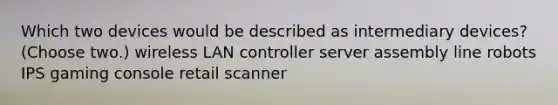 Which two devices would be described as intermediary devices? (Choose two.) wireless LAN controller server assembly line robots IPS gaming console retail scanner