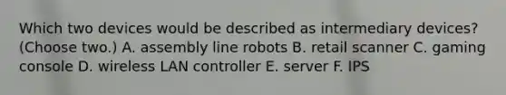 Which two devices would be described as intermediary devices? (Choose two.) A. assembly line robots B. retail scanner C. gaming console D. wireless LAN controller E. server F. IPS