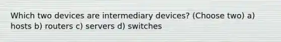 Which two devices are intermediary devices? (Choose two) a) hosts b) routers c) servers d) switches