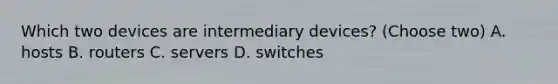 Which two devices are intermediary devices? (Choose two) A. hosts B. routers C. servers D. switches