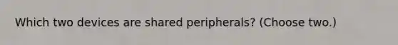 Which two devices are shared peripherals? (Choose two.)