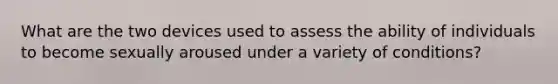 What are the two devices used to assess the ability of individuals to become sexually aroused under a variety of conditions?