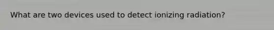 What are two devices used to detect ionizing radiation?