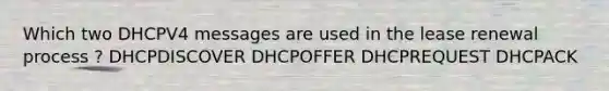 Which two DHCPV4 messages are used in the lease renewal process ? DHCPDISCOVER DHCPOFFER DHCPREQUEST DHCPACK