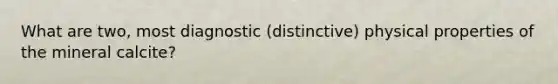 What are two, most diagnostic (distinctive) physical properties of the mineral calcite?