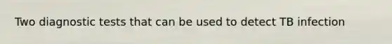 Two diagnostic tests that can be used to detect TB infection