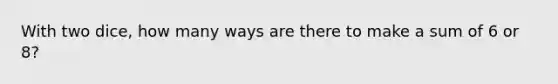 With two dice, how many ways are there to make a sum of 6 or 8?