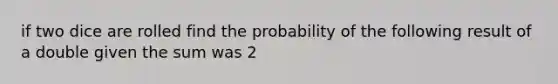 if two dice are rolled find the probability of the following result of a double given the sum was 2