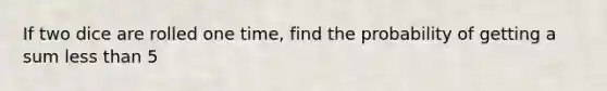 If two dice are rolled one time, find the probability of getting a sum less than 5