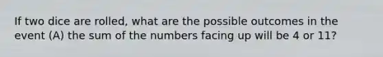 If two dice are rolled, what are the possible outcomes in the event (A) the sum of the numbers facing up will be 4 or 11?