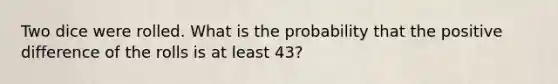 Two dice were rolled. What is the probability that the positive difference of the rolls is at least 43?